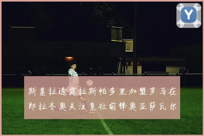 斯基拉透露拉斯帕多里加盟罗马在即拉齐奥关注皇社前锋奥亚萨瓦尔