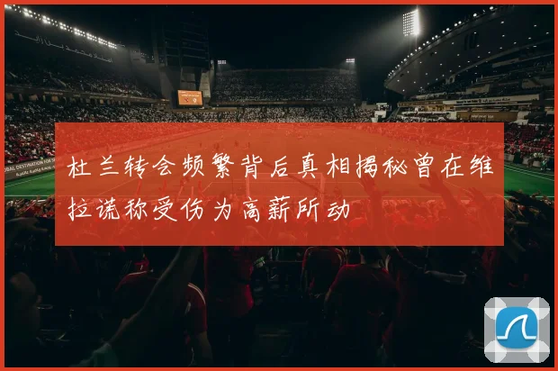 杜兰转会频繁背后真相揭秘曾在维拉谎称受伤为高薪所动