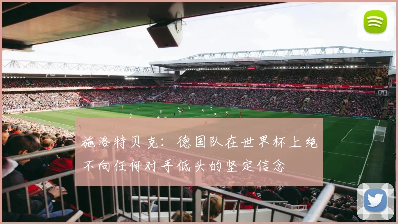 施洛特贝克:德国队在世界杯上绝不向任何对手低头的坚定信念