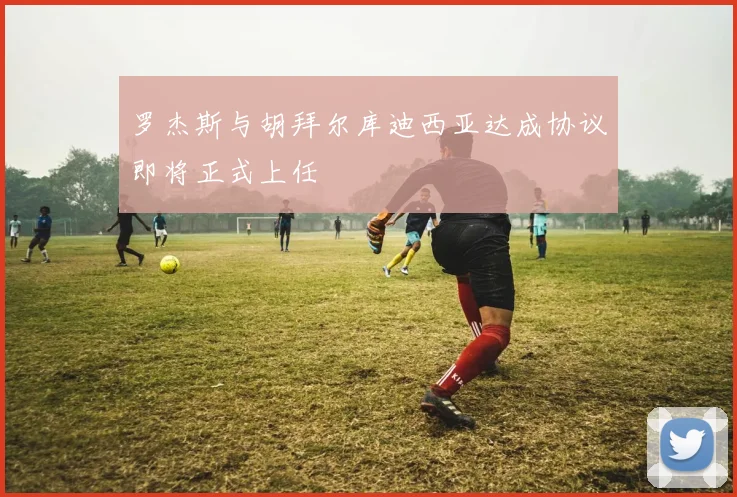 罗杰斯与胡拜尔库迪西亚达成协议即将正式上任