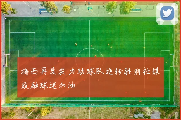 梅西再度发力助球队逆转胜利社媒鼓励球迷加油