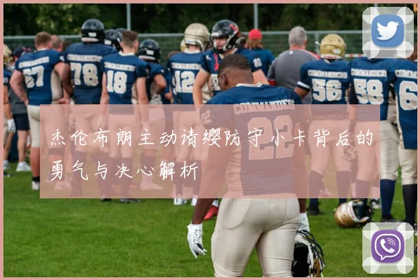 杰伦布朗主动请缨防守小卡背后的勇气与决心解析
