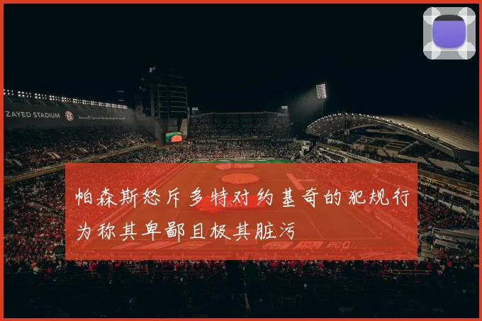 帕森斯怒斥多特对约基奇的犯规行为称其卑鄙且极其脏污