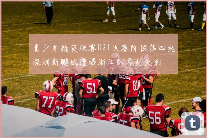 青少年精英联赛U21决赛阶段第四轮深圳新鹏城遭遇浙江队零封失利