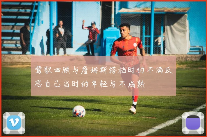 莺歌回顾与詹姆斯搭档时的不满反思自己当时的年轻与不成熟