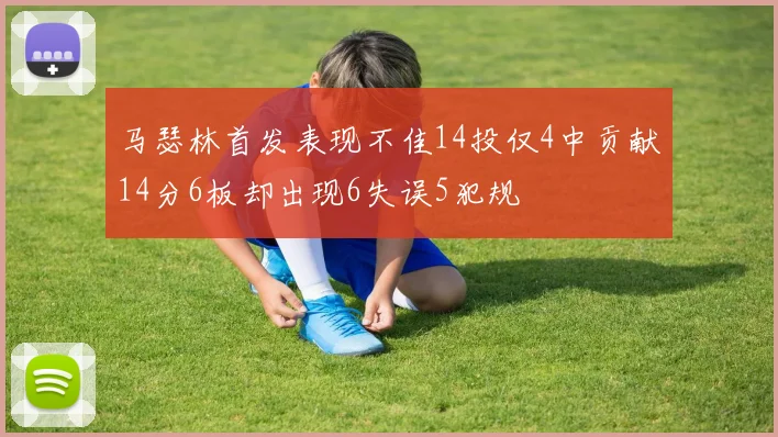 马瑟林首发表现不佳14投仅4中贡献14分6板却出现6失误5犯规