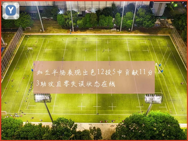 加兰半场表现出色12投5中贡献11分3助攻且零失误状态在线