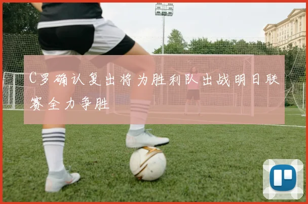 C罗确认复出将为胜利队出战明日联赛全力争胜