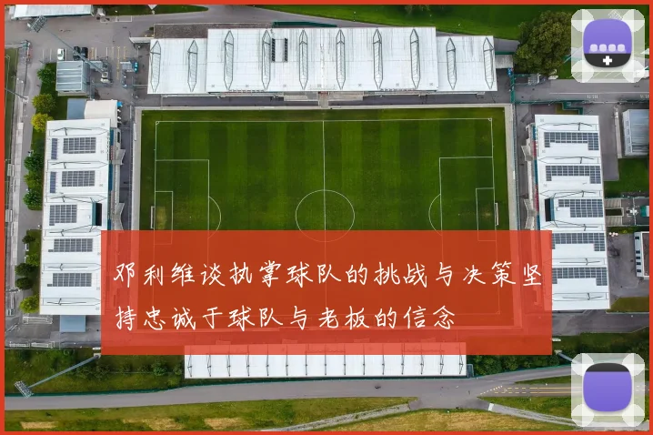 邓利维谈执掌球队的挑战与决策坚持忠诚于球队与老板的信念