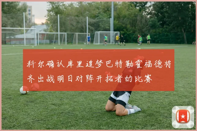 科尔确认库里追梦巴特勒霍福德将齐出战明日对阵开拓者的比赛