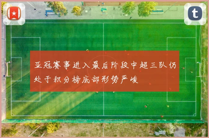 亚冠赛事进入最后阶段中超三队仍处于积分榜底部形势严峻