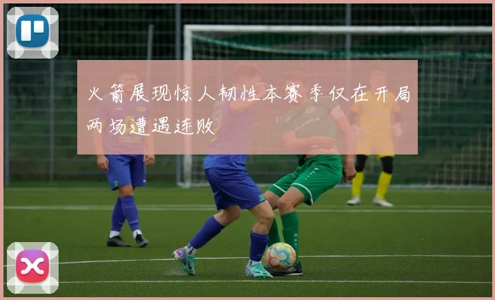 火箭展现惊人韧性本赛季仅在开局两场遭遇连败