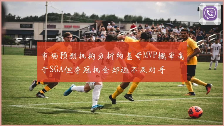 市场预测机构分析约基奇MVP概率高于SGA但夺冠机会却远不及对手