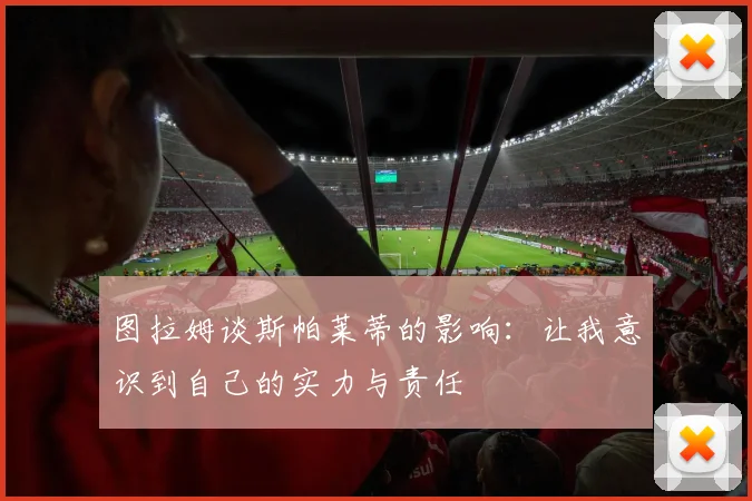 图拉姆谈斯帕莱蒂的影响:让我意识到自己的实力与责任