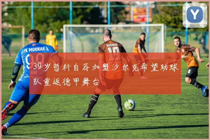 39岁哲科自荐加盟沙尔克希望助球队重返德甲舞台