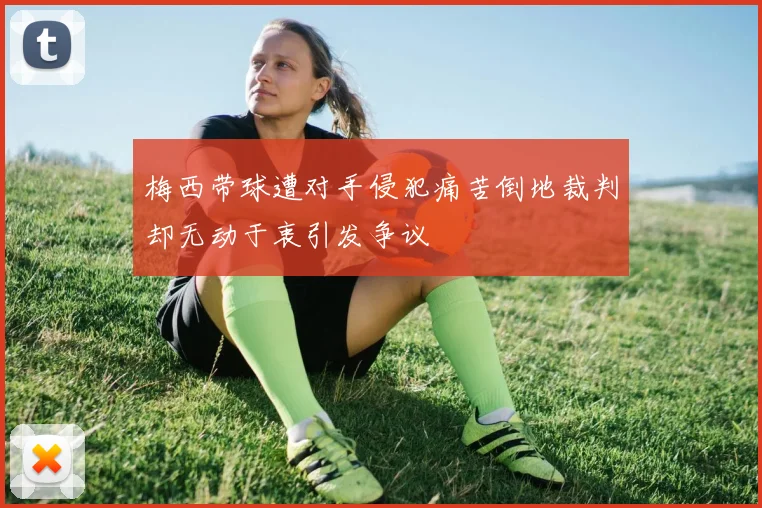 梅西带球遭对手侵犯痛苦倒地裁判却无动于衷引发争议