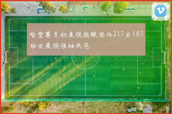 哈登赛季初表现抢眼场均217分103助攻展现领袖风范