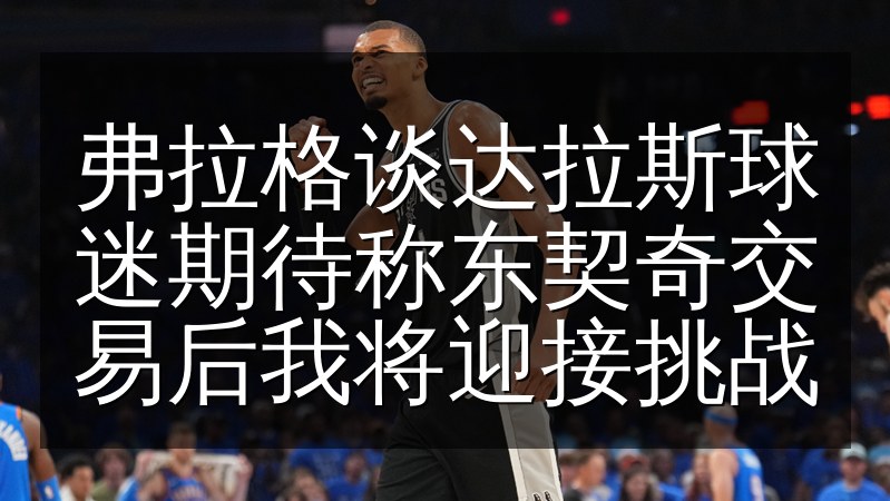 弗拉格谈达拉斯球迷期待称东契奇交易后我将迎接挑战